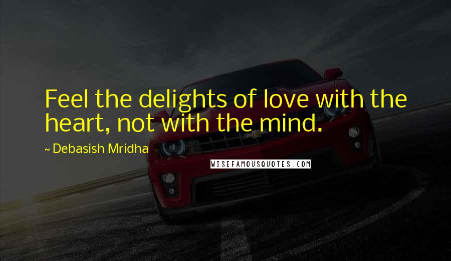 Debasish Mridha Quotes: Feel the delights of love with the heart, not with the mind.