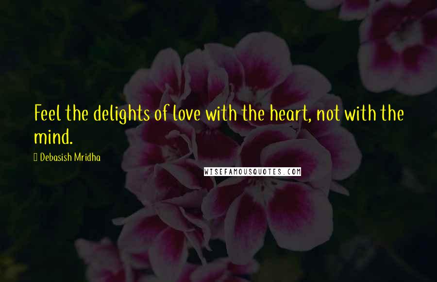 Debasish Mridha Quotes: Feel the delights of love with the heart, not with the mind.