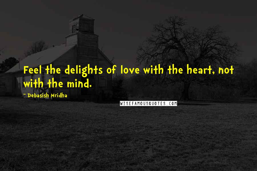 Debasish Mridha Quotes: Feel the delights of love with the heart, not with the mind.