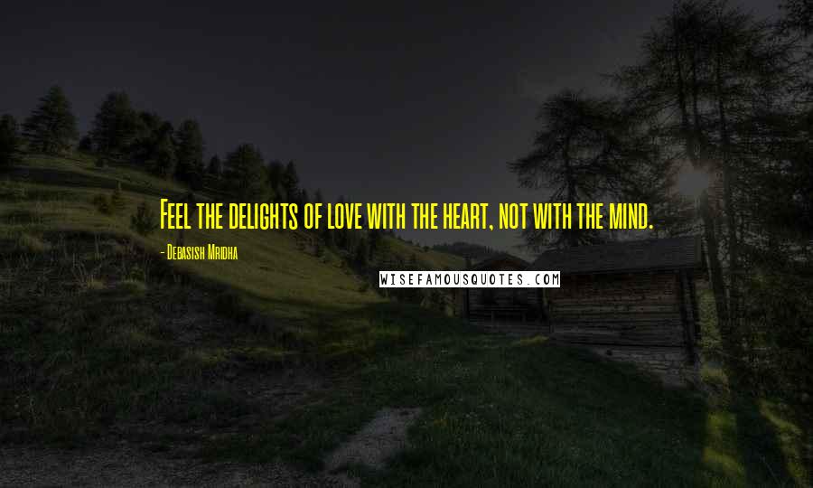 Debasish Mridha Quotes: Feel the delights of love with the heart, not with the mind.