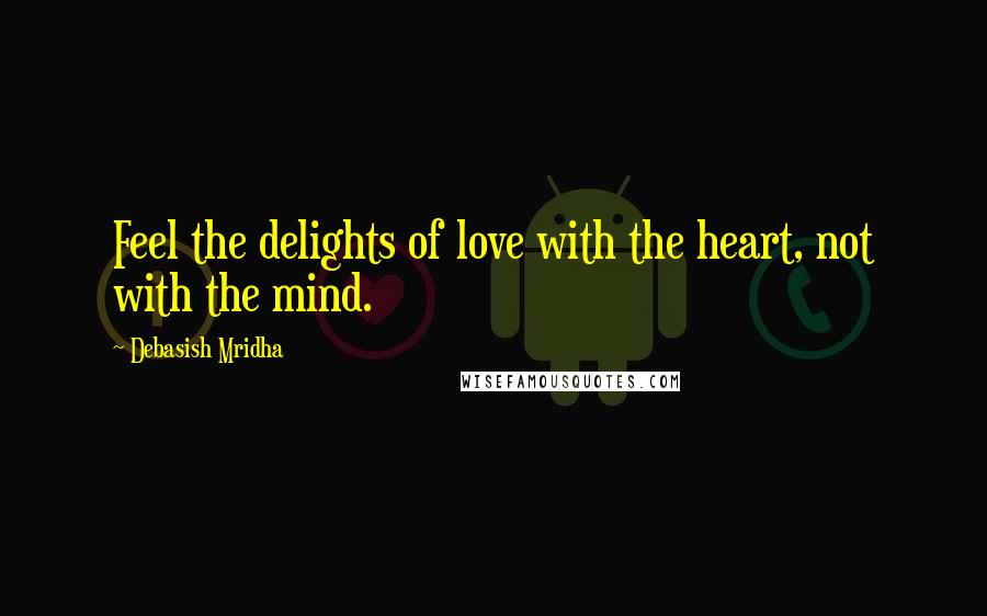 Debasish Mridha Quotes: Feel the delights of love with the heart, not with the mind.