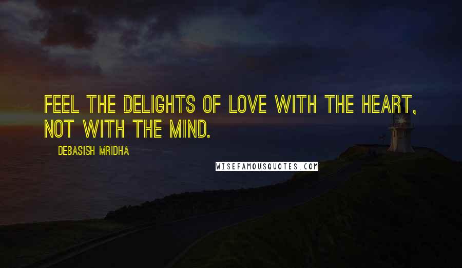 Debasish Mridha Quotes: Feel the delights of love with the heart, not with the mind.