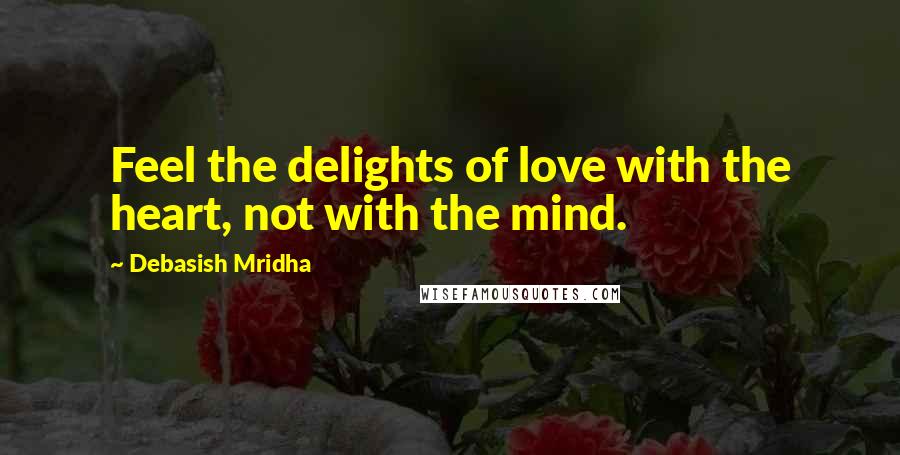 Debasish Mridha Quotes: Feel the delights of love with the heart, not with the mind.