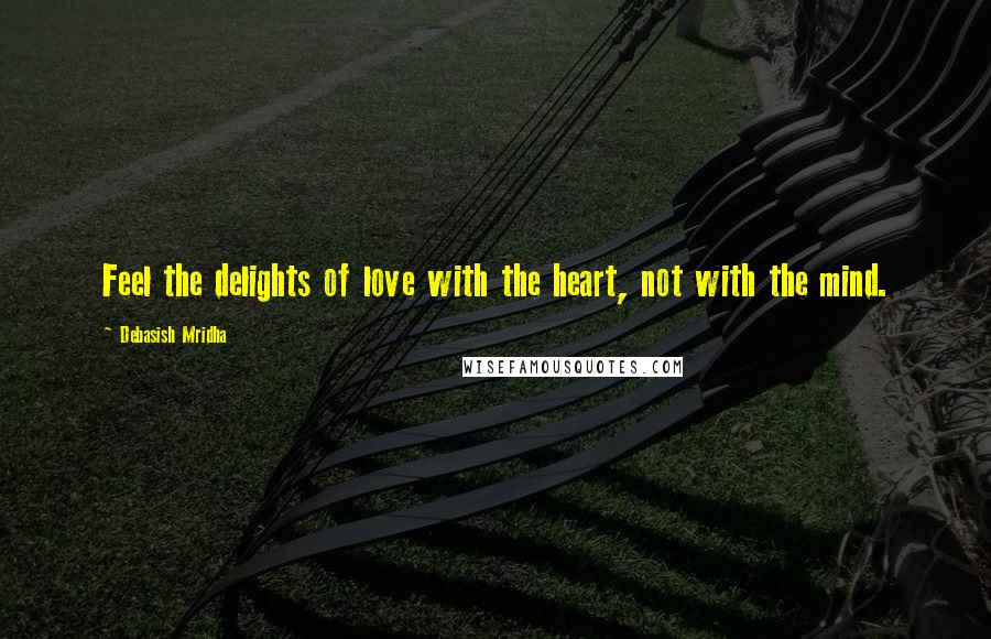 Debasish Mridha Quotes: Feel the delights of love with the heart, not with the mind.