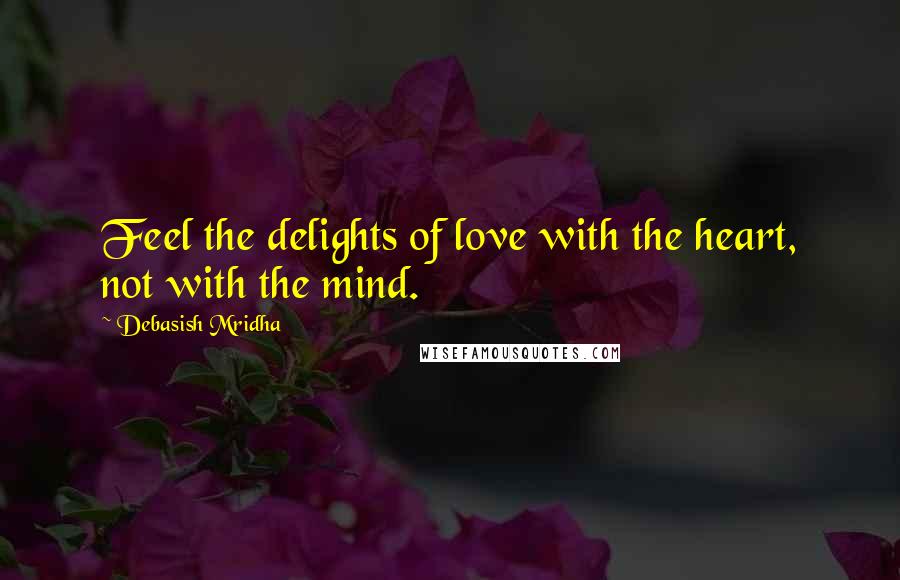 Debasish Mridha Quotes: Feel the delights of love with the heart, not with the mind.