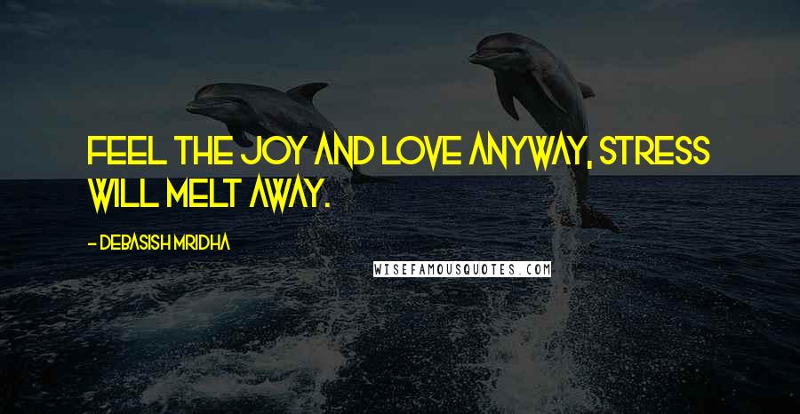 Debasish Mridha Quotes: Feel the joy and love anyway, stress will melt away.