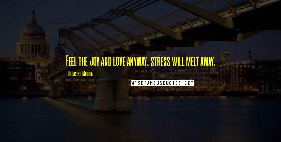 Debasish Mridha Quotes: Feel the joy and love anyway, stress will melt away.