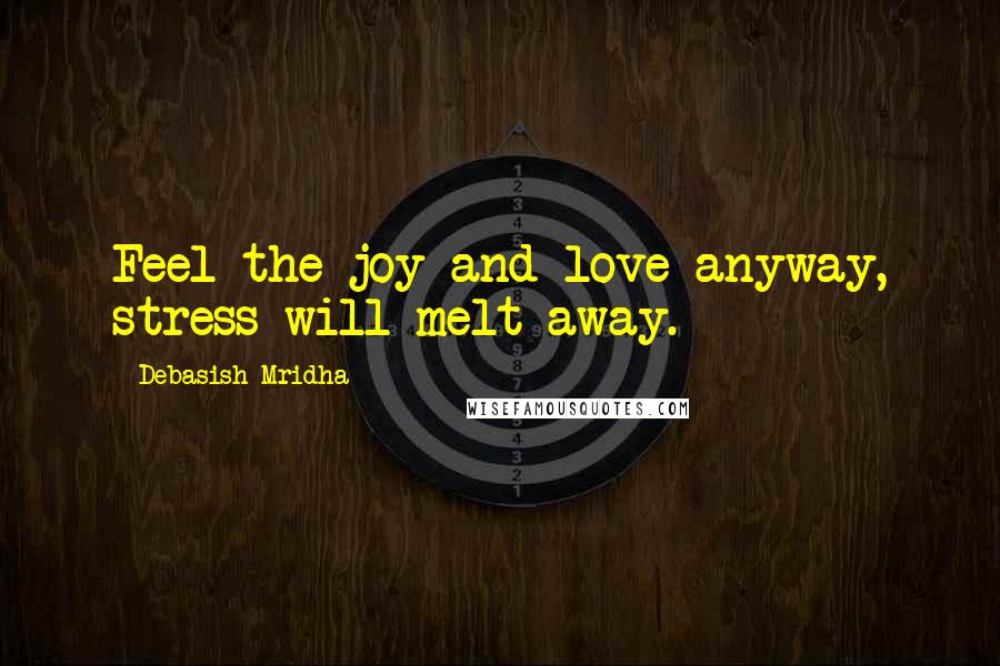 Debasish Mridha Quotes: Feel the joy and love anyway, stress will melt away.