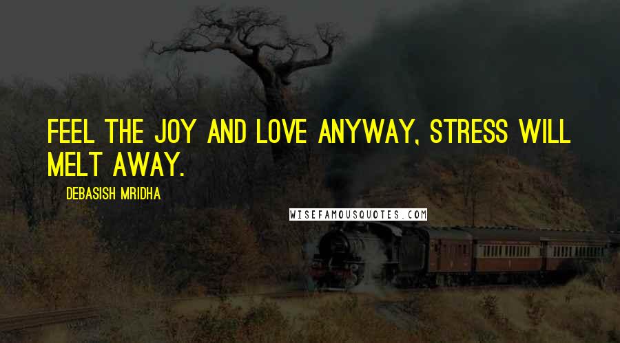 Debasish Mridha Quotes: Feel the joy and love anyway, stress will melt away.