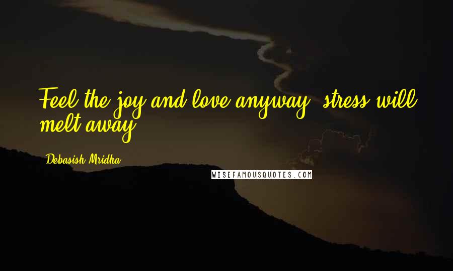 Debasish Mridha Quotes: Feel the joy and love anyway, stress will melt away.