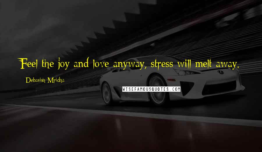 Debasish Mridha Quotes: Feel the joy and love anyway, stress will melt away.