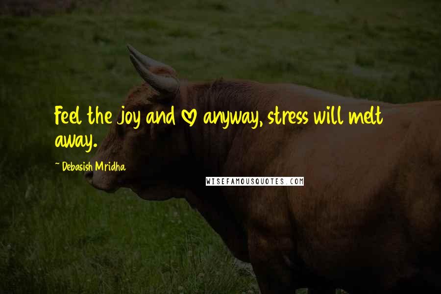 Debasish Mridha Quotes: Feel the joy and love anyway, stress will melt away.