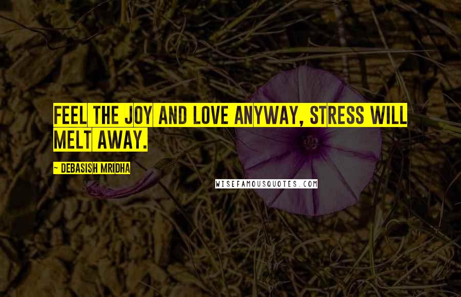 Debasish Mridha Quotes: Feel the joy and love anyway, stress will melt away.