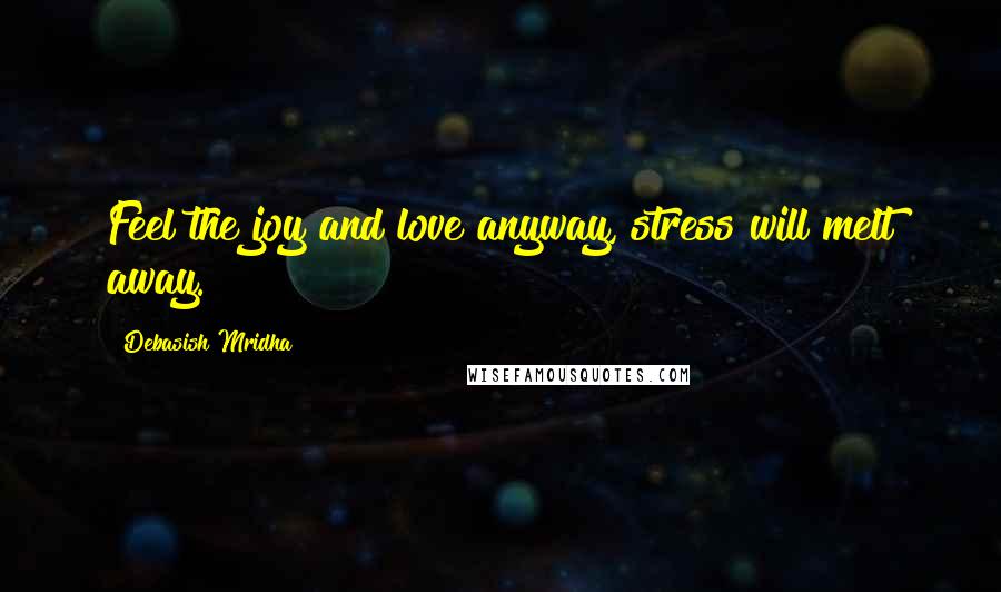 Debasish Mridha Quotes: Feel the joy and love anyway, stress will melt away.