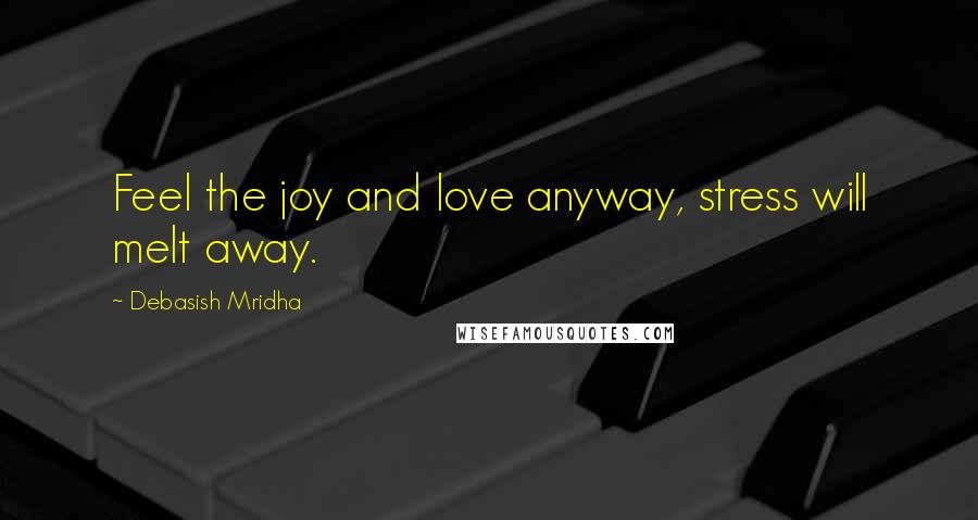 Debasish Mridha Quotes: Feel the joy and love anyway, stress will melt away.
