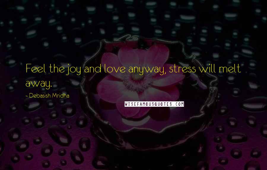 Debasish Mridha Quotes: Feel the joy and love anyway, stress will melt away.