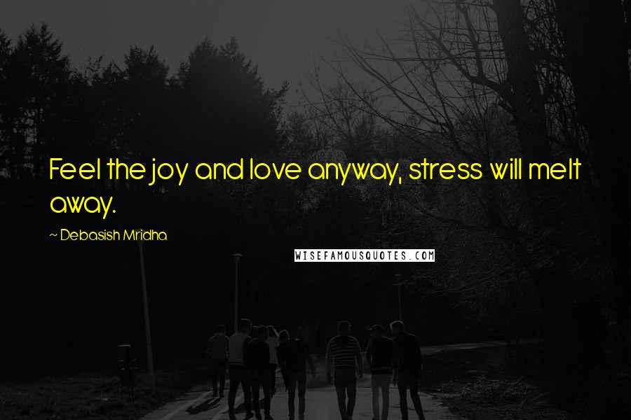 Debasish Mridha Quotes: Feel the joy and love anyway, stress will melt away.