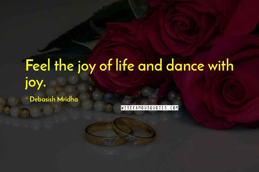 Debasish Mridha Quotes: Feel the joy of life and dance with joy.