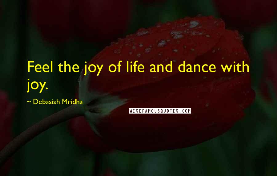 Debasish Mridha Quotes: Feel the joy of life and dance with joy.