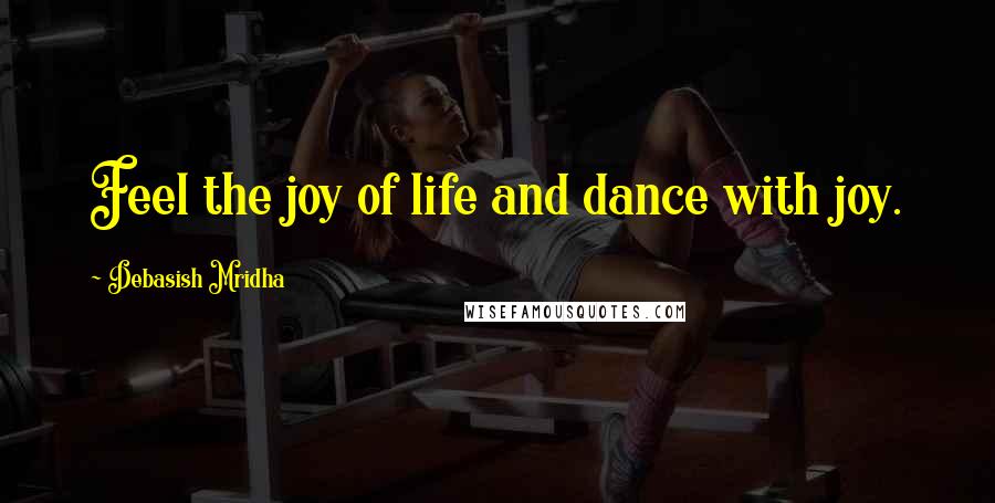 Debasish Mridha Quotes: Feel the joy of life and dance with joy.