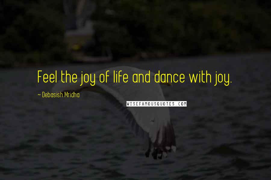 Debasish Mridha Quotes: Feel the joy of life and dance with joy.