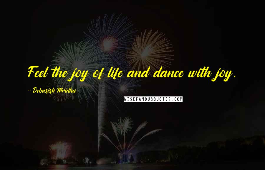 Debasish Mridha Quotes: Feel the joy of life and dance with joy.