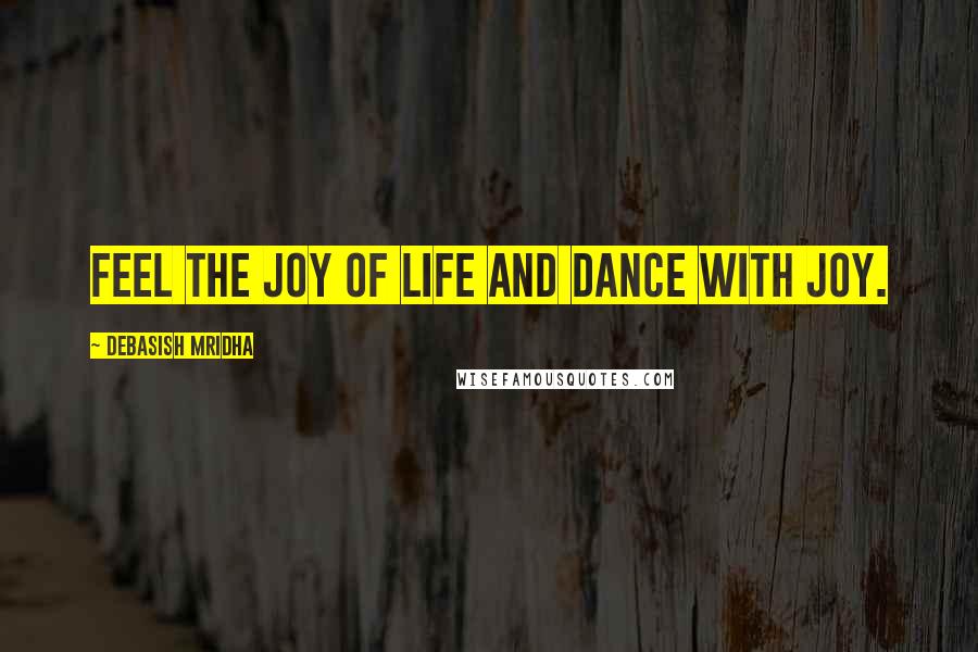 Debasish Mridha Quotes: Feel the joy of life and dance with joy.