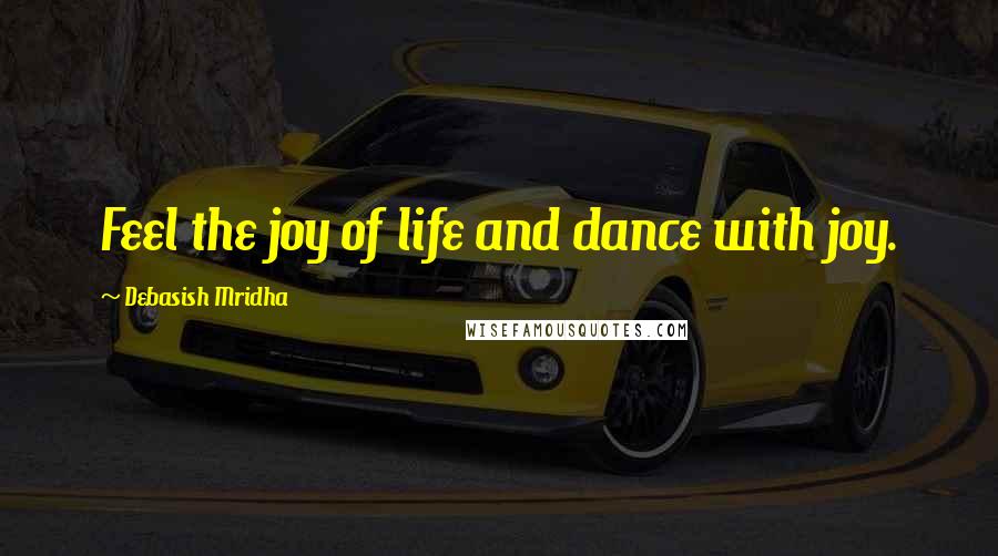 Debasish Mridha Quotes: Feel the joy of life and dance with joy.