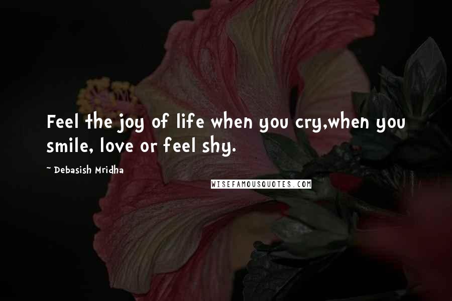 Debasish Mridha Quotes: Feel the joy of life when you cry,when you smile, love or feel shy.