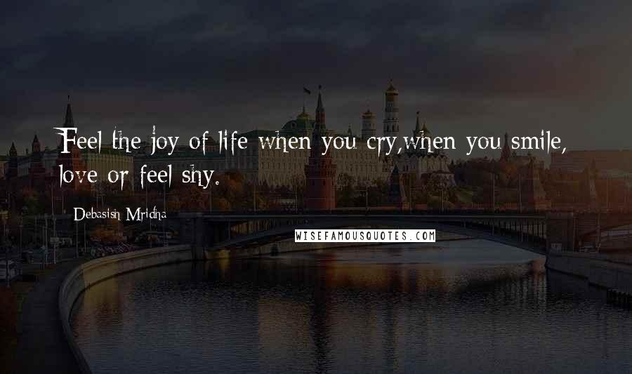 Debasish Mridha Quotes: Feel the joy of life when you cry,when you smile, love or feel shy.