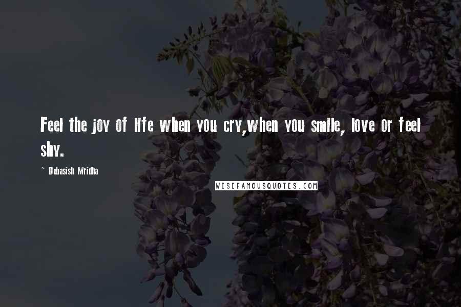 Debasish Mridha Quotes: Feel the joy of life when you cry,when you smile, love or feel shy.