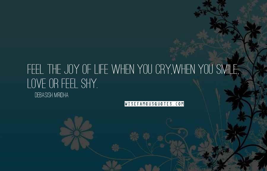 Debasish Mridha Quotes: Feel the joy of life when you cry,when you smile, love or feel shy.