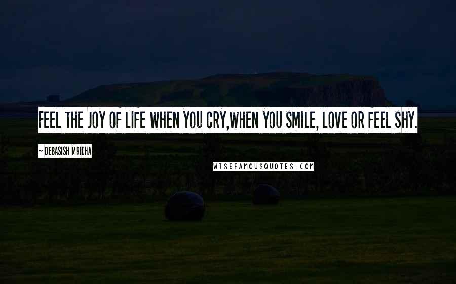 Debasish Mridha Quotes: Feel the joy of life when you cry,when you smile, love or feel shy.