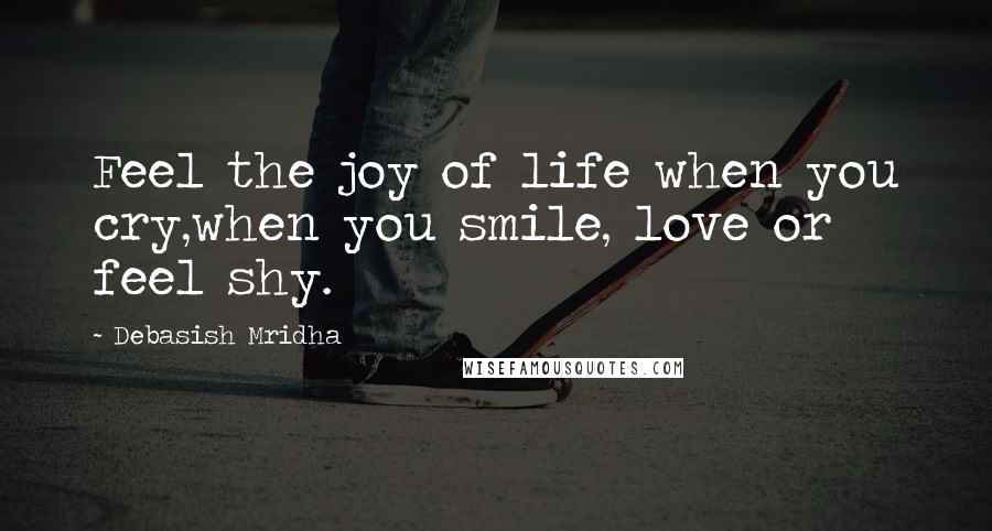 Debasish Mridha Quotes: Feel the joy of life when you cry,when you smile, love or feel shy.