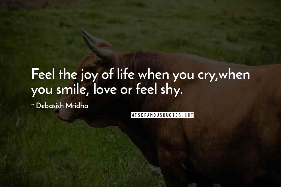 Debasish Mridha Quotes: Feel the joy of life when you cry,when you smile, love or feel shy.