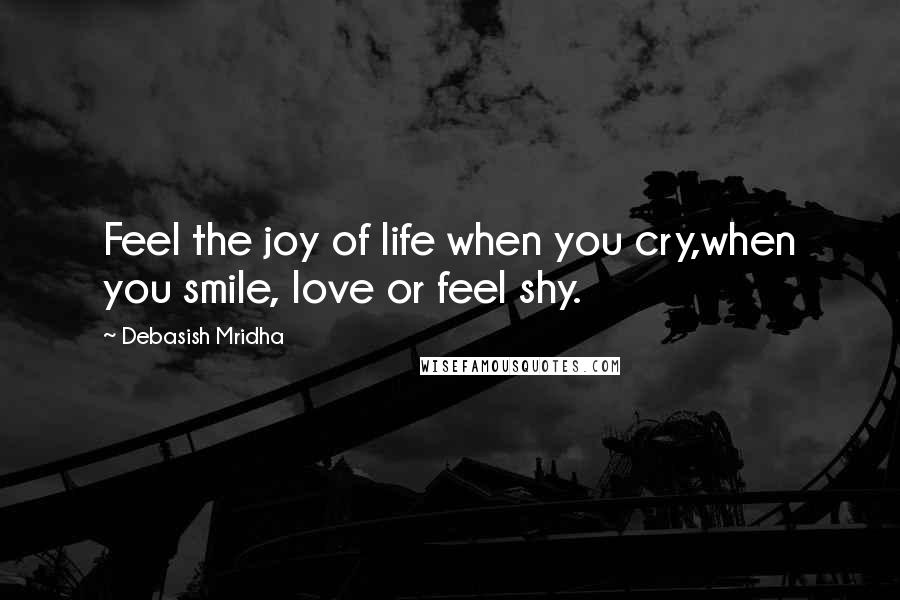 Debasish Mridha Quotes: Feel the joy of life when you cry,when you smile, love or feel shy.