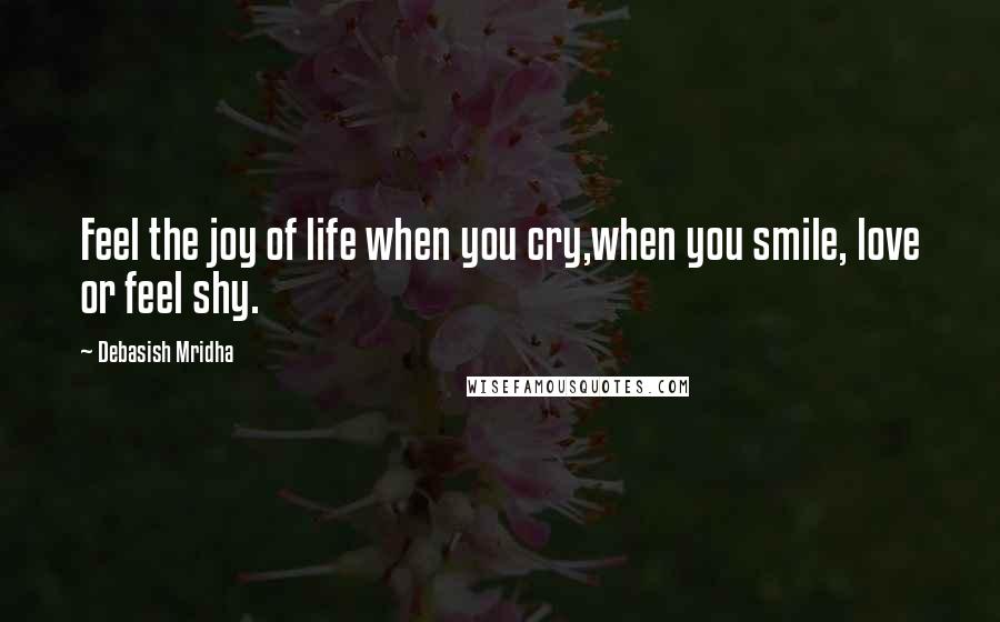 Debasish Mridha Quotes: Feel the joy of life when you cry,when you smile, love or feel shy.