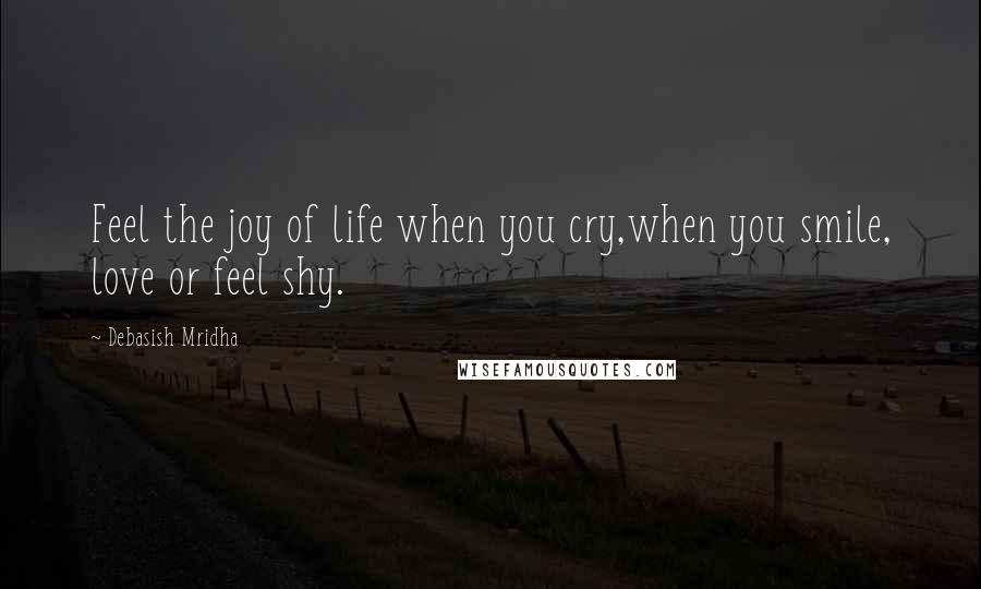 Debasish Mridha Quotes: Feel the joy of life when you cry,when you smile, love or feel shy.