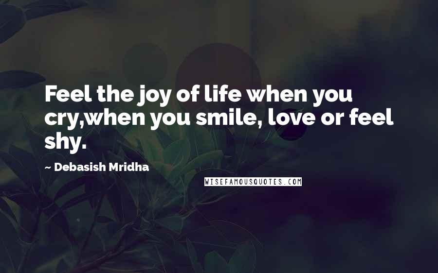 Debasish Mridha Quotes: Feel the joy of life when you cry,when you smile, love or feel shy.