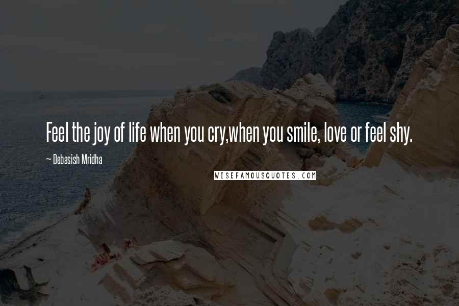 Debasish Mridha Quotes: Feel the joy of life when you cry,when you smile, love or feel shy.