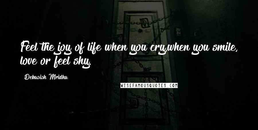 Debasish Mridha Quotes: Feel the joy of life when you cry,when you smile, love or feel shy.