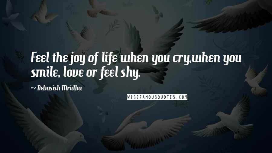 Debasish Mridha Quotes: Feel the joy of life when you cry,when you smile, love or feel shy.