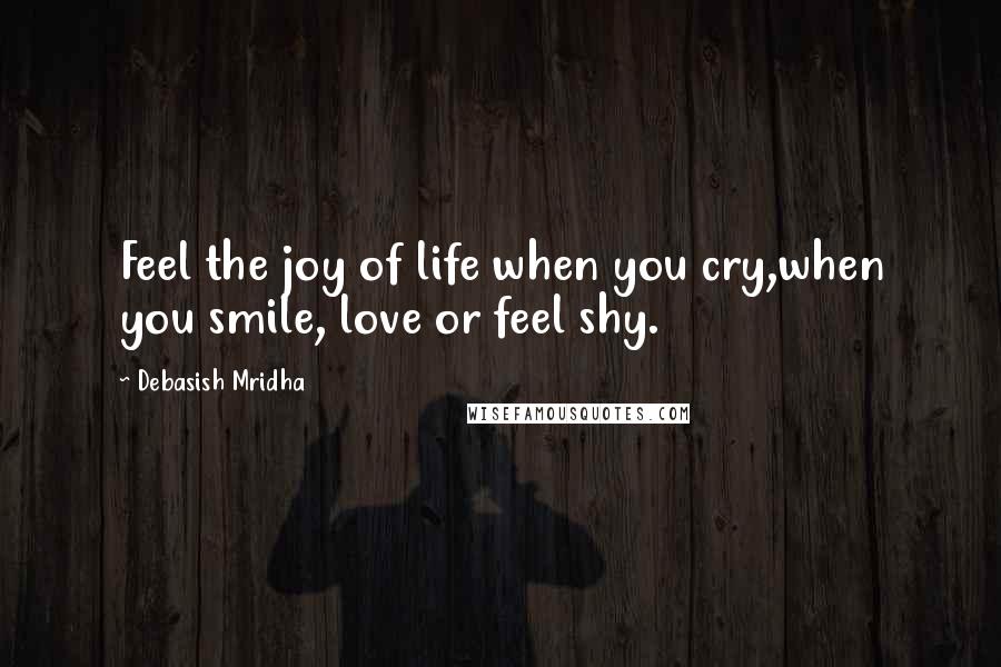 Debasish Mridha Quotes: Feel the joy of life when you cry,when you smile, love or feel shy.