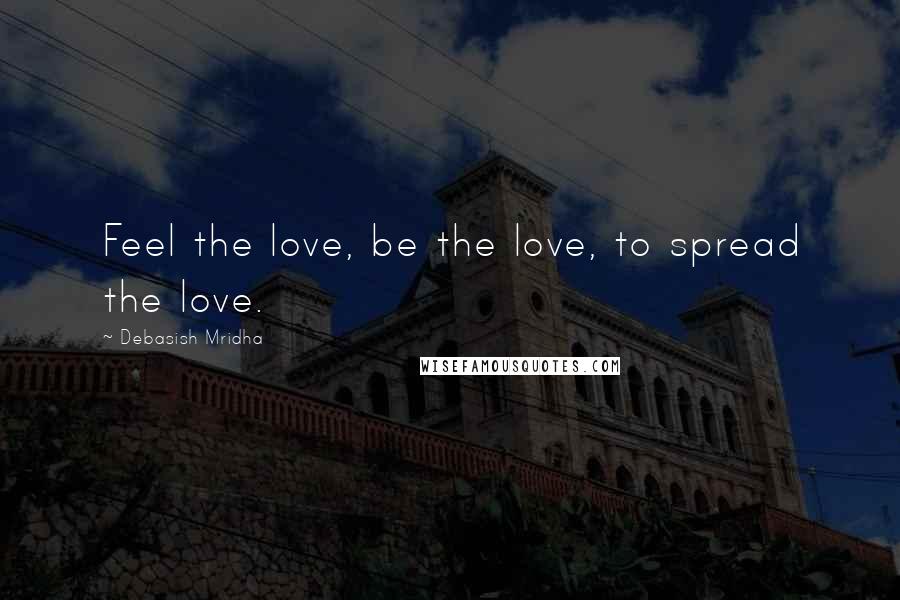Debasish Mridha Quotes: Feel the love, be the love, to spread the love.