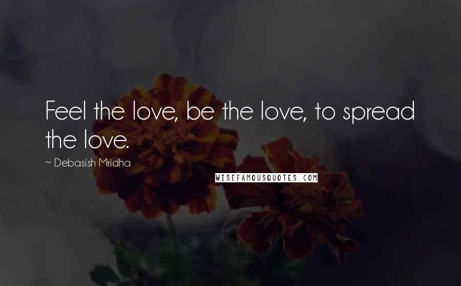 Debasish Mridha Quotes: Feel the love, be the love, to spread the love.