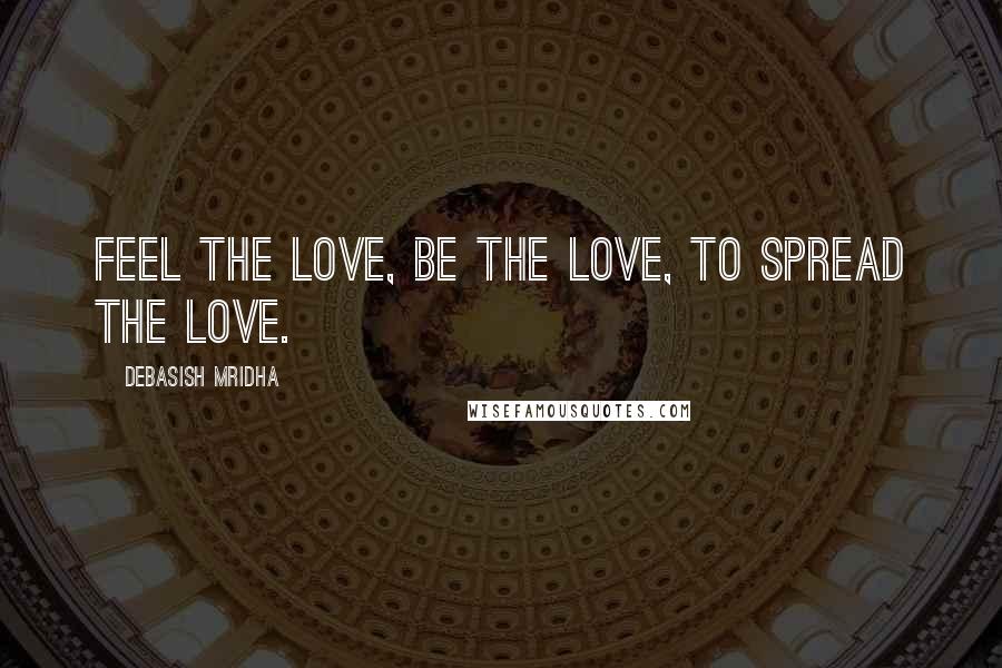 Debasish Mridha Quotes: Feel the love, be the love, to spread the love.
