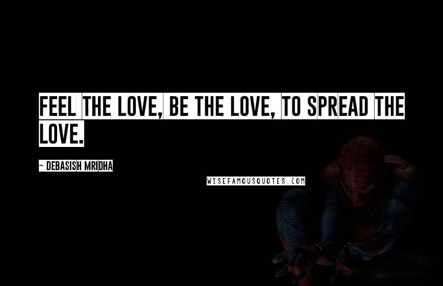 Debasish Mridha Quotes: Feel the love, be the love, to spread the love.