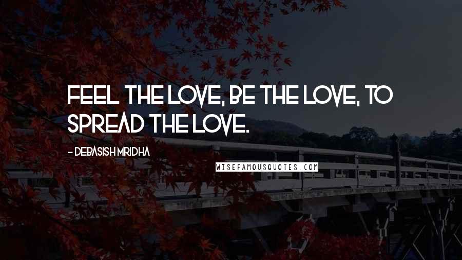 Debasish Mridha Quotes: Feel the love, be the love, to spread the love.