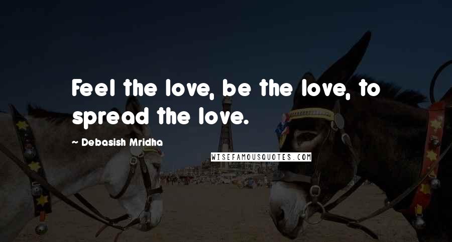 Debasish Mridha Quotes: Feel the love, be the love, to spread the love.