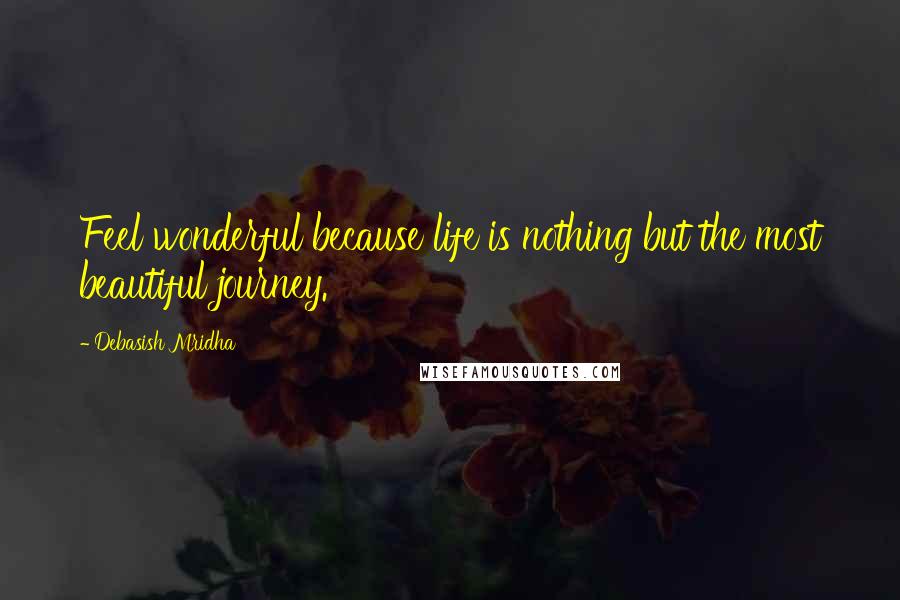 Debasish Mridha Quotes: Feel wonderful because life is nothing but the most beautiful journey.